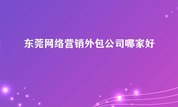 东莞网络营销外包公司哪家好