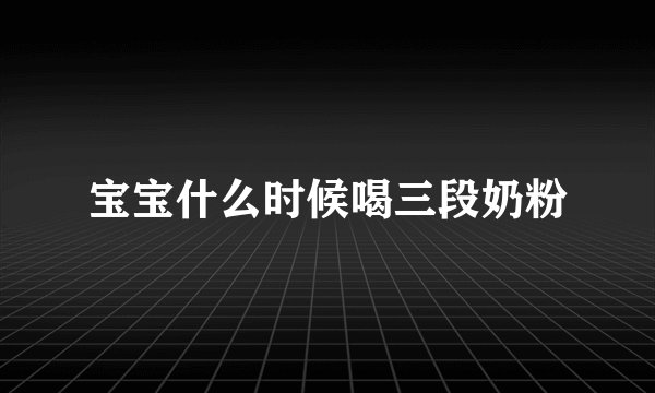 宝宝什么时候喝三段奶粉