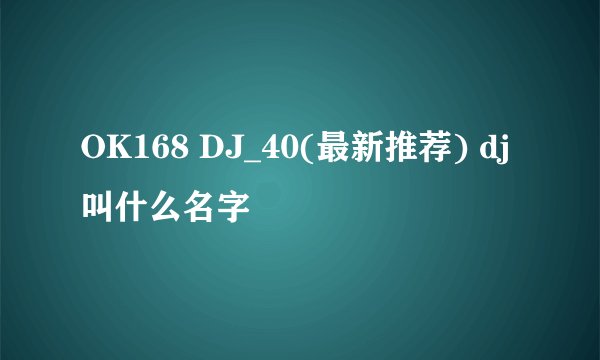 OK168 DJ_40(最新推荐) dj叫什么名字