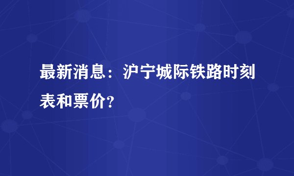 最新消息:沪宁城际铁路时刻表和票价?