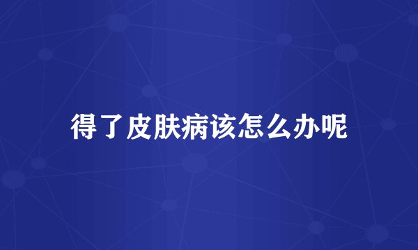 得了皮肤病该怎么办呢