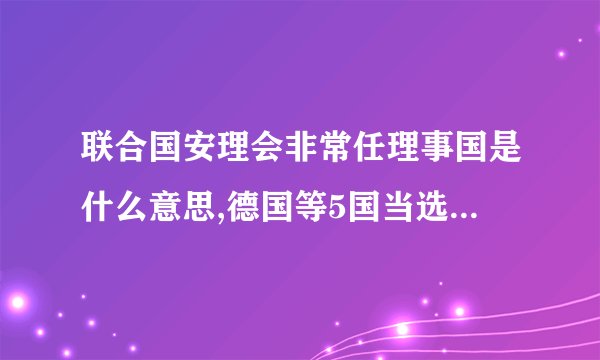 联合国安理会非常任理事国是什么意思,德国等5国当选后有什么权利