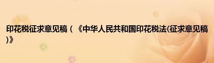 印花税征求意见稿(《中华人民共和国印花税法(征求意见稿)》