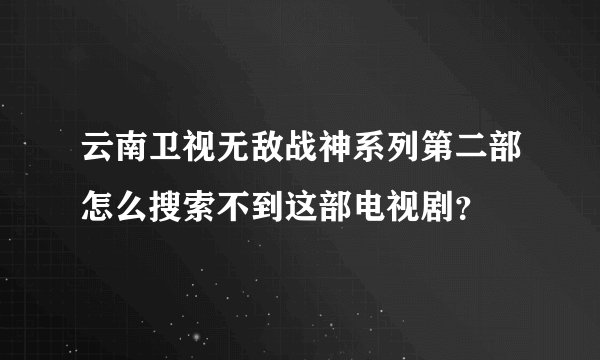 云南卫视无敌战神系列第二部怎么搜索不到这部电视剧？