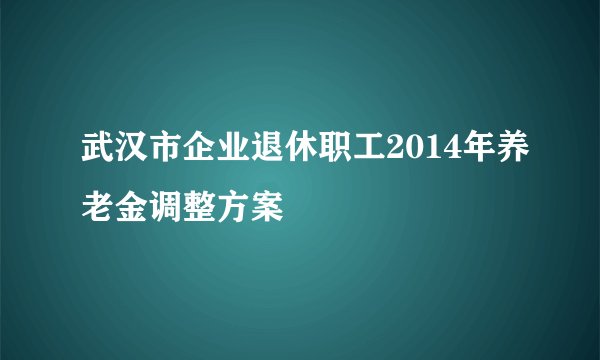 武汉市企业退休职工2014年养老金调整方案