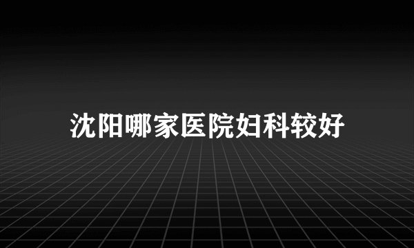 沈阳哪家医院妇科较好