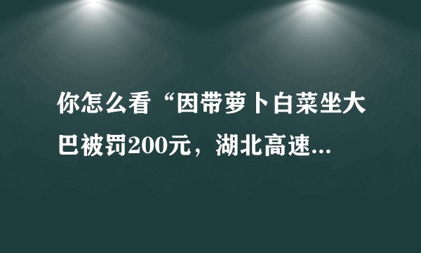 你怎么看“因带萝卜白菜坐大巴被罚200元，湖北高速交警回复说正调查详情”这件事？