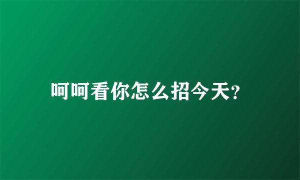 呵呵看你怎么招今天？