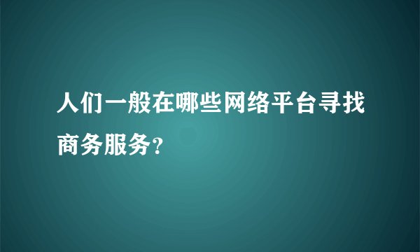 人们一般在哪些网络平台寻找商务服务？