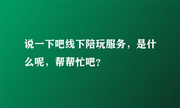 说一下吧线下陪玩服务，是什么呢，帮帮忙吧？