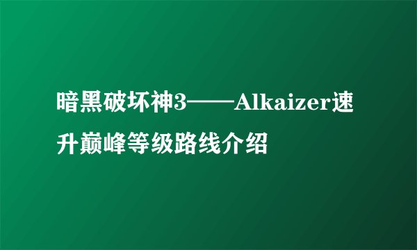 暗黑破坏神3——Alkaizer速升巅峰等级路线介绍
