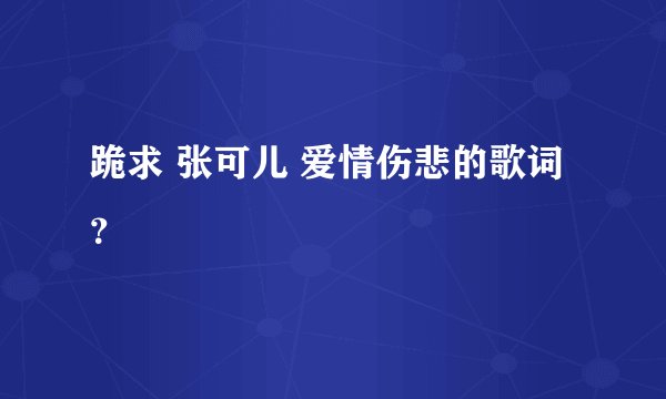 跪求 张可儿 爱情伤悲的歌词？
