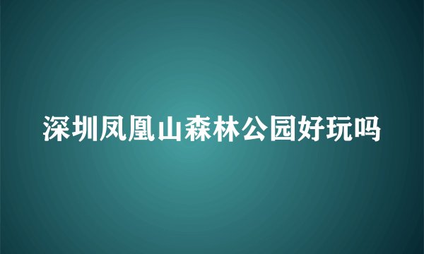 深圳凤凰山森林公园好玩吗