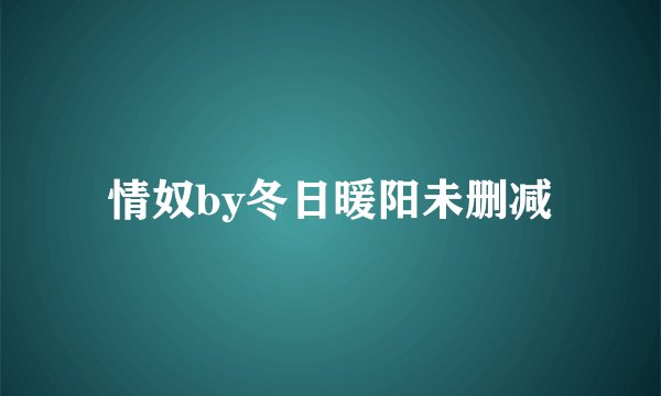 情奴by冬日暖阳未删减