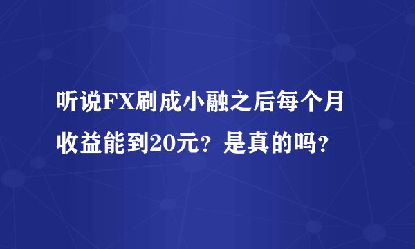 听说FX刷成小融之后每个月收益能到20元？是真的吗？