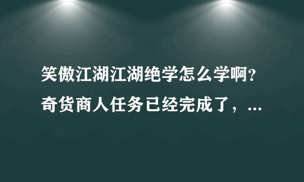 笑傲江湖江湖绝学怎么学啊？奇货商人任务已经完成了，然后就没有任务提示了，怎么办？