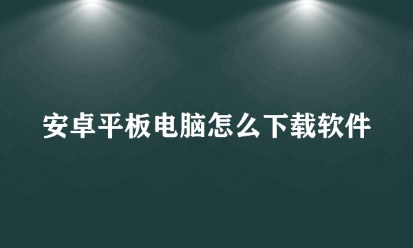安卓平板电脑怎么下载软件