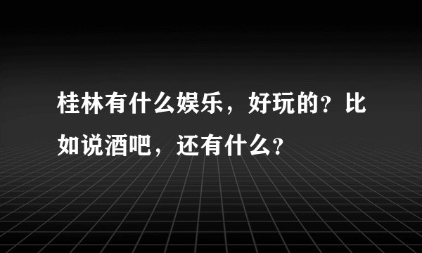 桂林有什么娱乐，好玩的？比如说酒吧，还有什么？