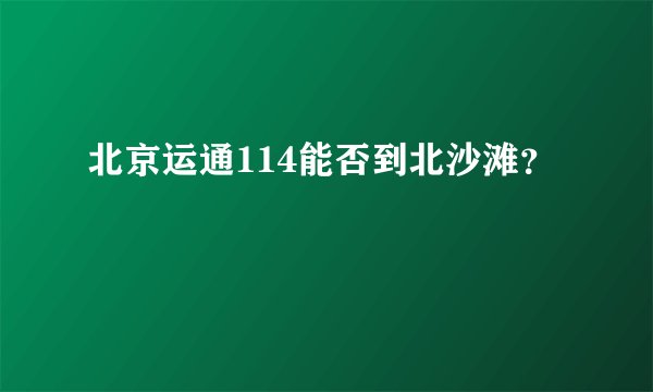 北京运通114能否到北沙滩？