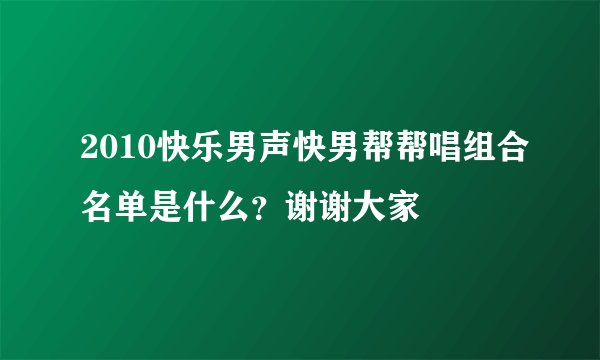 2010快乐男声快男帮帮唱组合名单是什么？谢谢大家