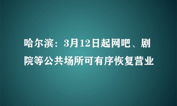 哈尔滨:3月12日起网吧、剧院等公共场所可有序恢复营业