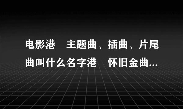 电影港囧主题曲、插曲、片尾曲叫什么名字港囧怀旧金曲歌词大全?