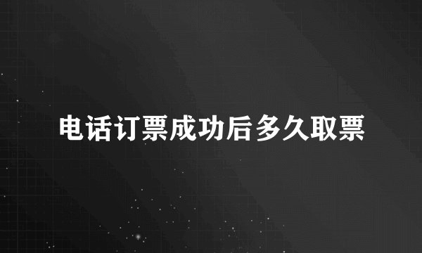 电话订票成功后多久取票