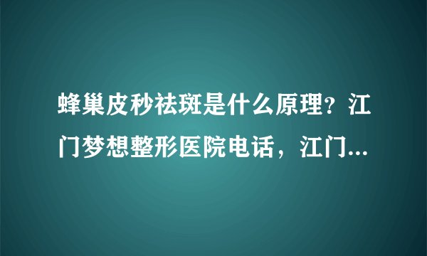 蜂巢皮秒祛斑是什么原理？江门梦想整形医院电话，江门梦想整形技术好吗