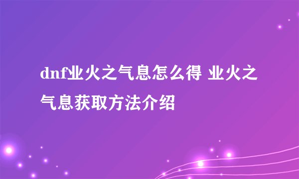 dnf业火之气息怎么得 业火之气息获取方法介绍