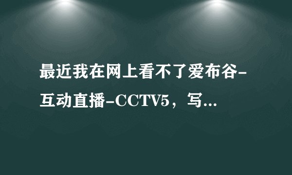 最近我在网上看不了爱布谷-互动直播-CCTV5，写着网络繁忙，请稍后重试，插件也下载了