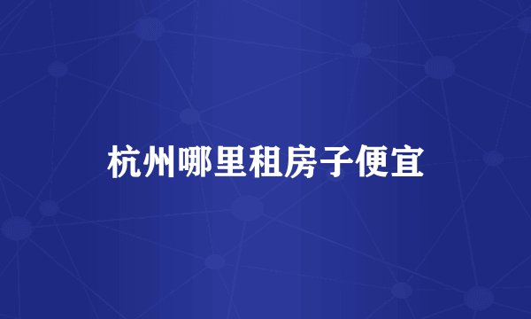 杭州哪里租房子便宜