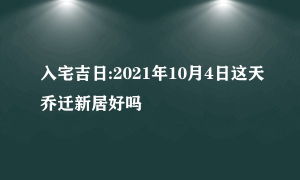 入宅吉日:2021年10月4日这天乔迁新居好吗