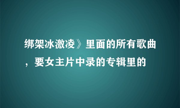 绑架冰激凌》里面的所有歌曲，要女主片中录的专辑里的