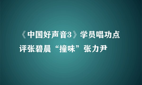 《中国好声音3》学员唱功点评张碧晨“撞味”张力尹