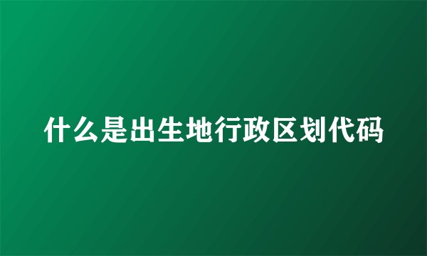 什么是出生地行政区划代码