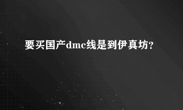 要买国产dmc线是到伊真坊？
