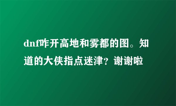 dnf咋开高地和雾都的图。知道的大侠指点迷津？谢谢啦