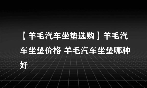 【羊毛汽车坐垫选购】羊毛汽车坐垫价格 羊毛汽车坐垫哪种好