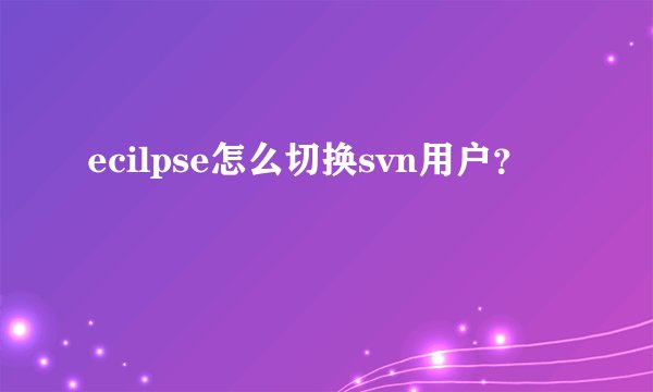 ecilpse怎么切换svn用户？