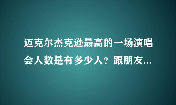 迈克尔杰克逊最高的一场演唱会人数是有多少人？跟朋友吃老城区炭火蛙锅的时候吹牛忘记是不是60W人了？