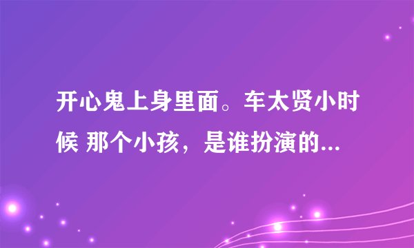 开心鬼上身里面。车太贤小时候 那个小孩，是谁扮演的。小孩名字叫什么？？