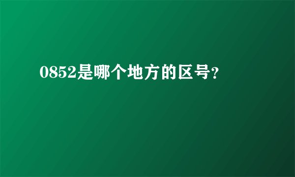 0852是哪个地方的区号？