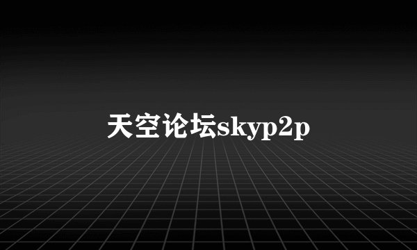 天空论坛skyp2p