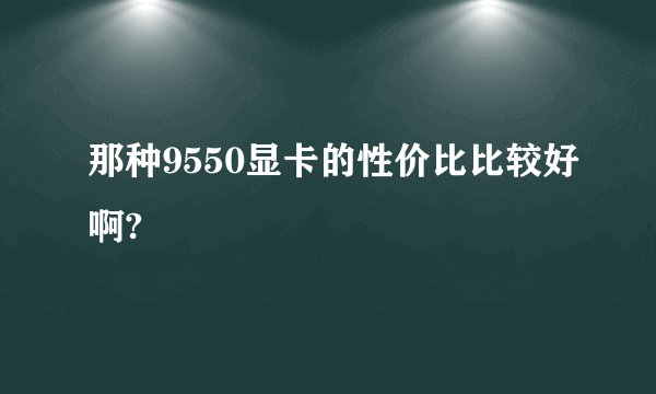 那种9550显卡的性价比比较好啊?