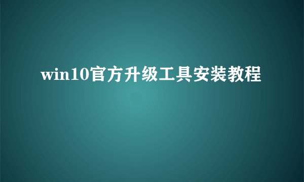win10官方升级工具安装教程