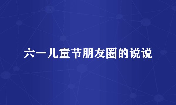 六一儿童节朋友圈的说说