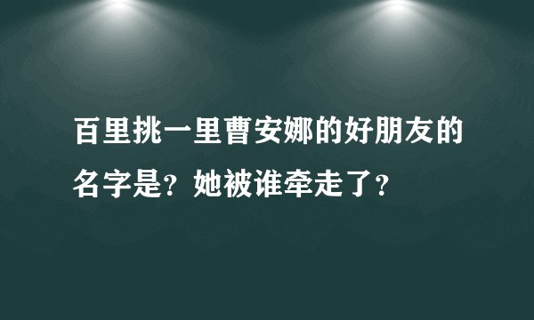 百里挑一里曹安娜的好朋友的名字是？她被谁牵走了？
