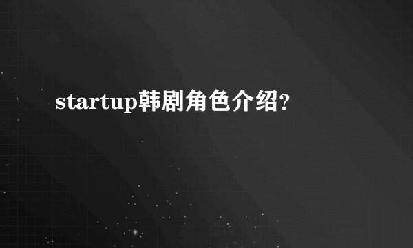 startup韩剧角色介绍？
