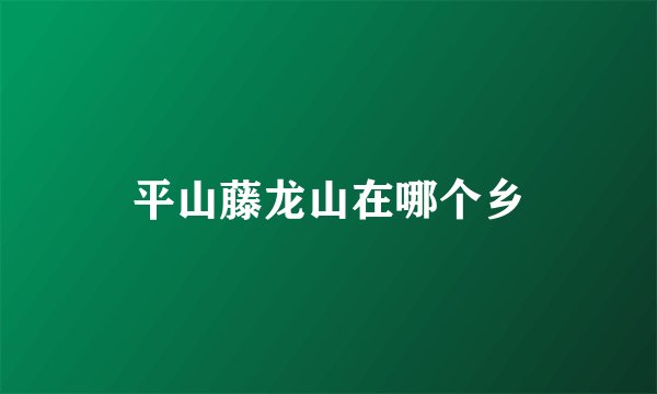 平山藤龙山在哪个乡