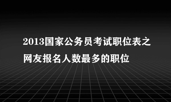 2013国家公务员考试职位表之网友报名人数最多的职位